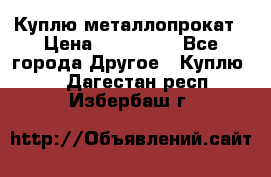 Куплю металлопрокат › Цена ­ 800 000 - Все города Другое » Куплю   . Дагестан респ.,Избербаш г.